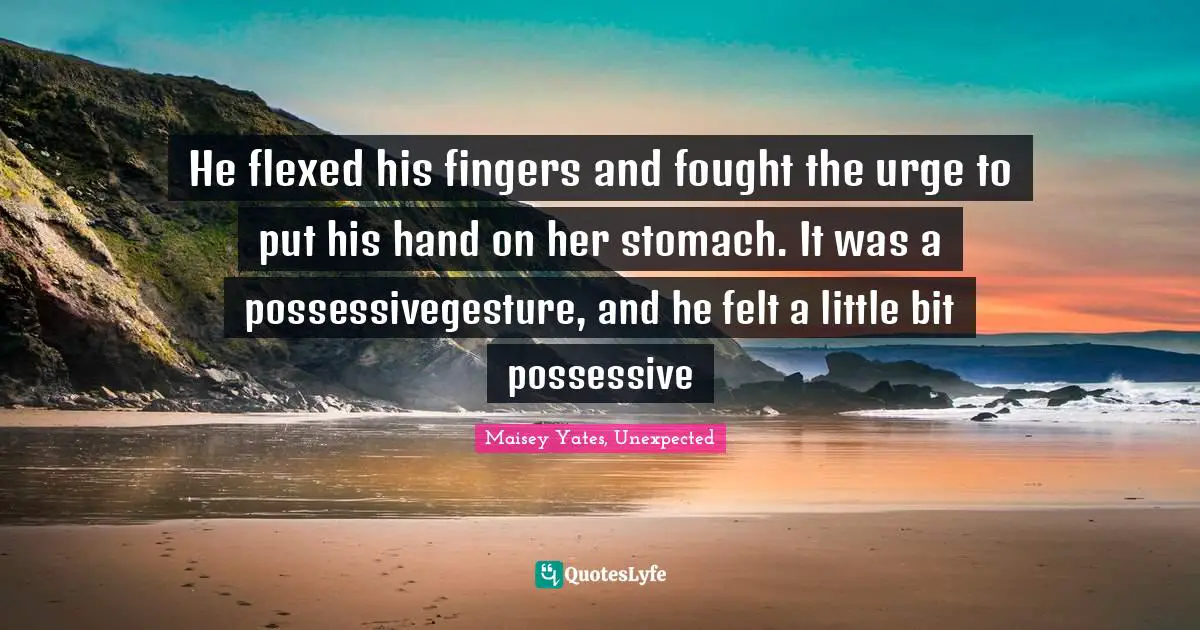 He flexed his fingers and fought the urge to put his hand on her stomach. It was a possessivegesture, and he felt a little bit possessive