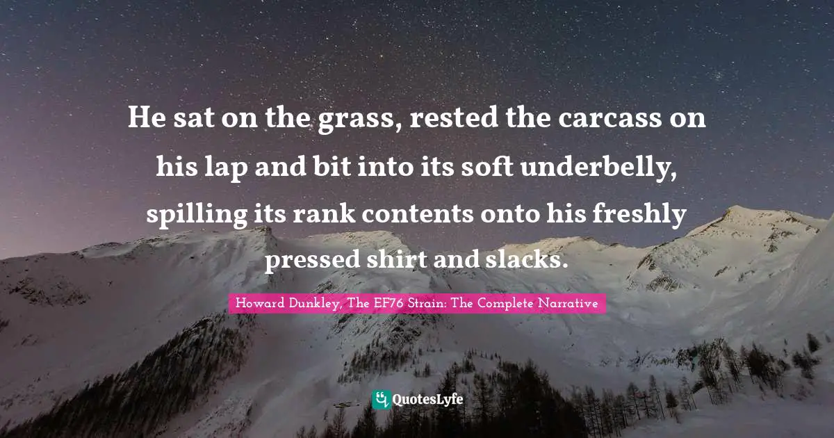 He sat on the grass, rested the carcass on his lap and bit into its soft underbelly, spilling its rank contents onto his freshly pressed shirt and slacks.