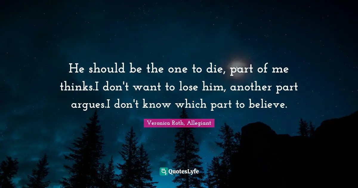 He should be the one to die, part of me thinks.I don't want to lose him, another part argues.I don't know which part to believe.