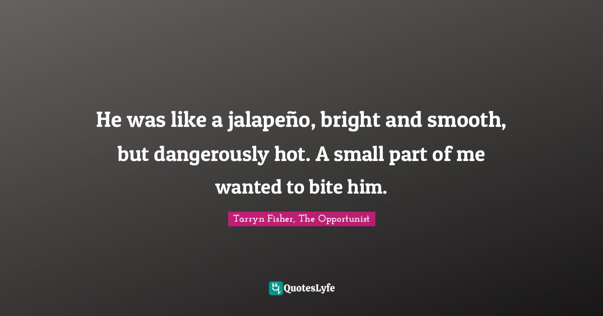 He was like a jalapeño, bright and smooth, but dangerously hot. A small part of me wanted to bite him.