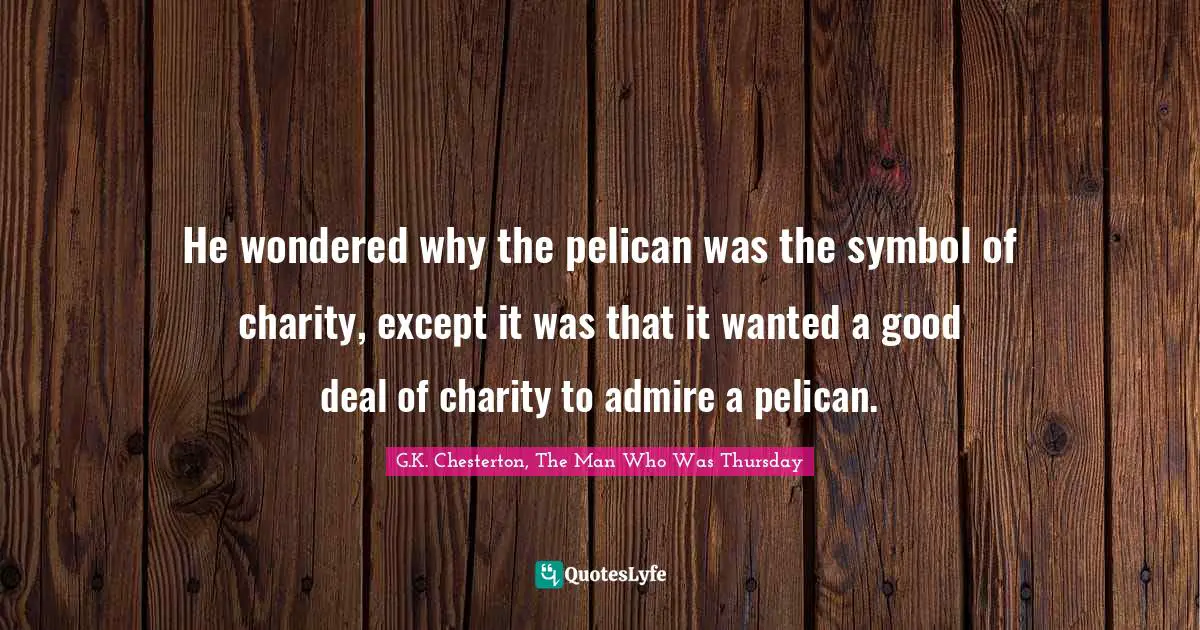 He wondered why the pelican was the symbol of charity, except it was that it wanted a good deal of charity to admire a pelican.