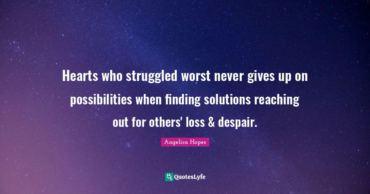 Hearts who struggled worst never gives up on possibilities when finding solutions reaching out for others' loss & despair.