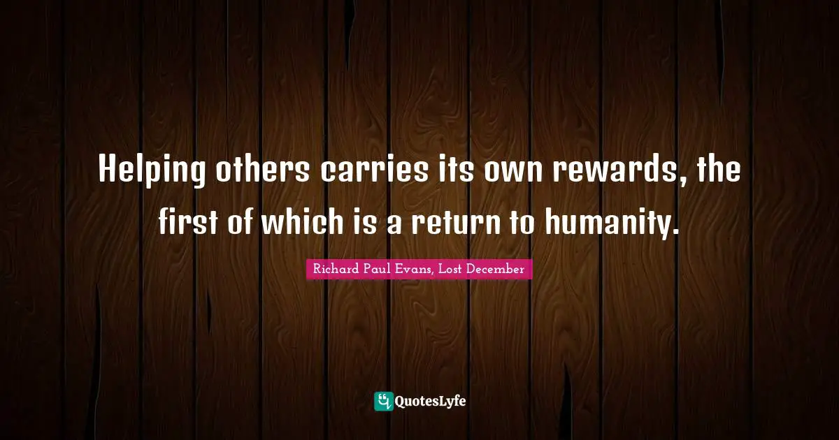 Rewarding Quotes: "Helping others carries its own rewards, the first of which is a return to humanity."