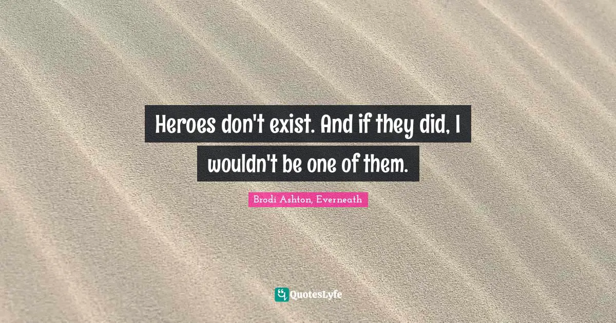Heroes don't exist. And if they did, I wouldn't be one of them.