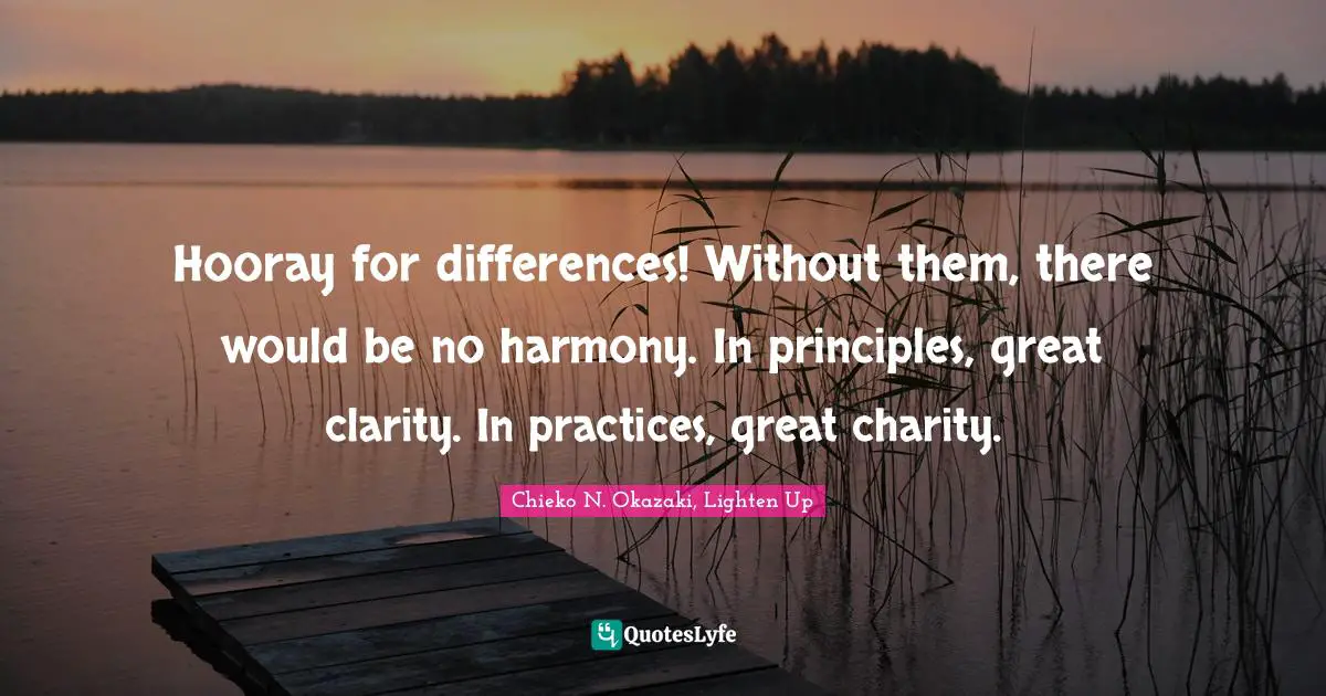 Hooray for differences! Without them, there would be no harmony. In principles, great clarity. In practices, great charity.