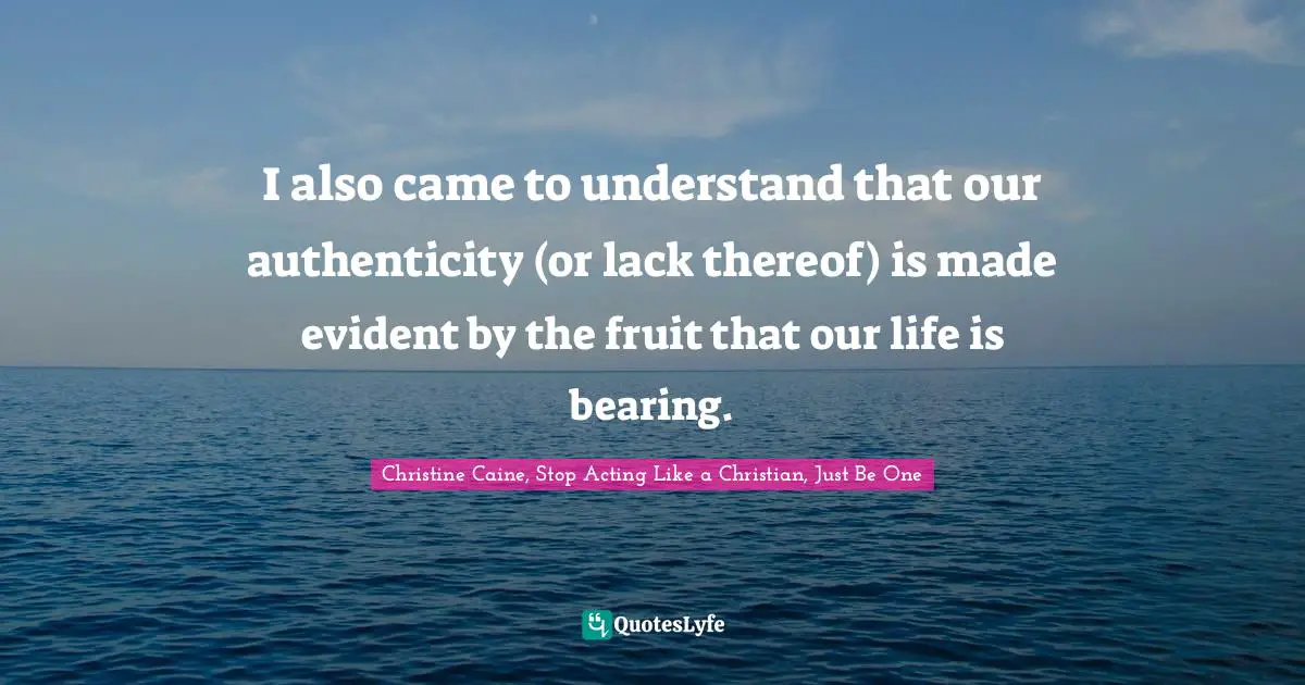 Christine Caine Quotes: "I also came to understand that our authenticity (or lack thereof) is made evident by the fruit that our life is bearing."