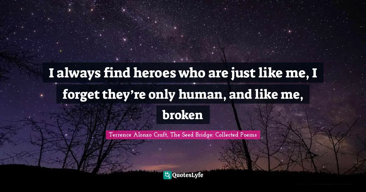 I always find heroes who are just like me, I forget they’re only human, and like me, broken