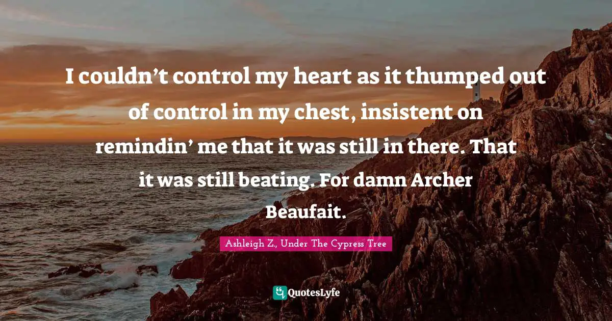I couldn’t control my heart as it thumped out of control in my chest, insistent on remindin’ me that it was still in there. That it was still beating. For damn Archer Beaufait.