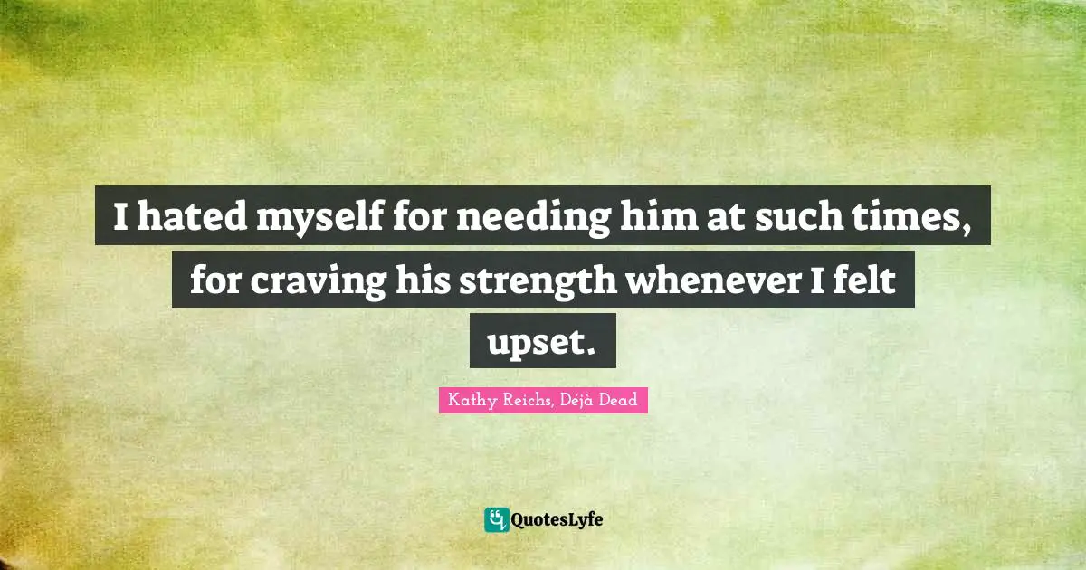 I hated myself for needing him at such times, for craving his strength whenever I felt upset.