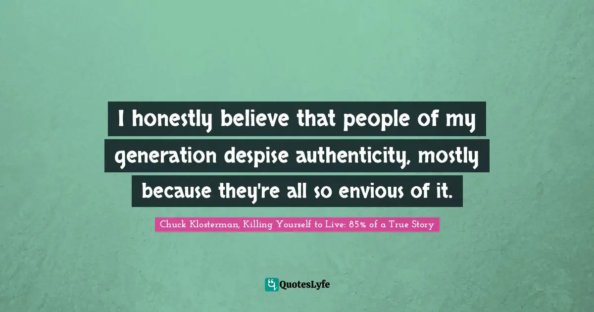 I honestly believe that people of my generation despise authenticity, mostly because they're all so envious of it.