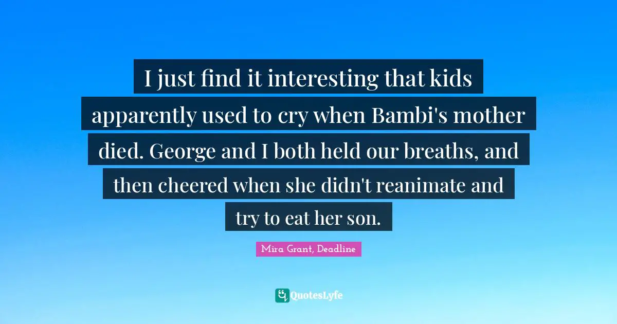 I just find it interesting that kids apparently used to cry when Bambi's mother died. George and I both held our breaths, and then cheered when she didn't reanimate and try to eat her son.