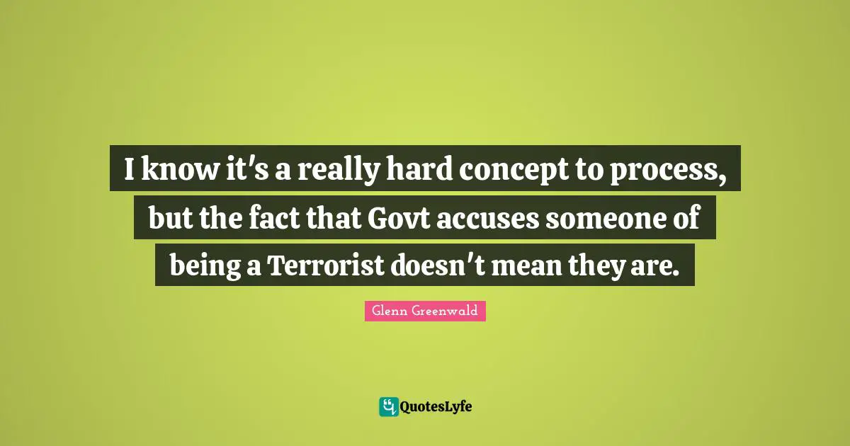 I know it's a really hard concept to process, but the fact that Govt accuses someone of being a Terrorist doesn't mean they are.