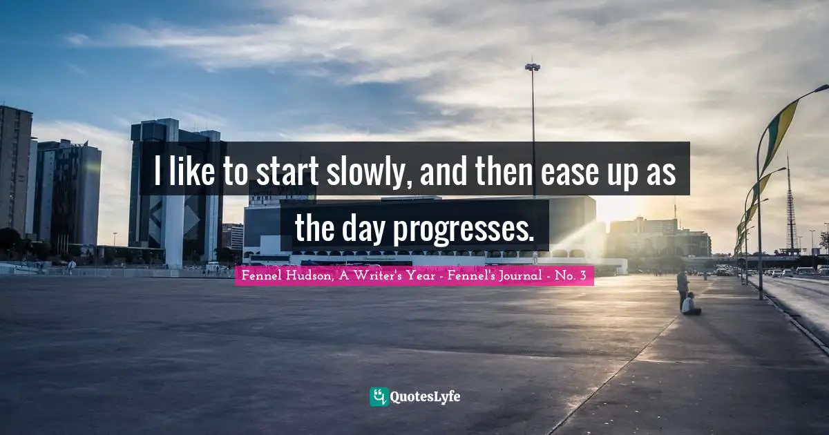 Fennel Hudson, A Writer's Year - Fennel's Journal - No. 3 Quotes: "I like to start slowly, and then ease up as the day progresses."