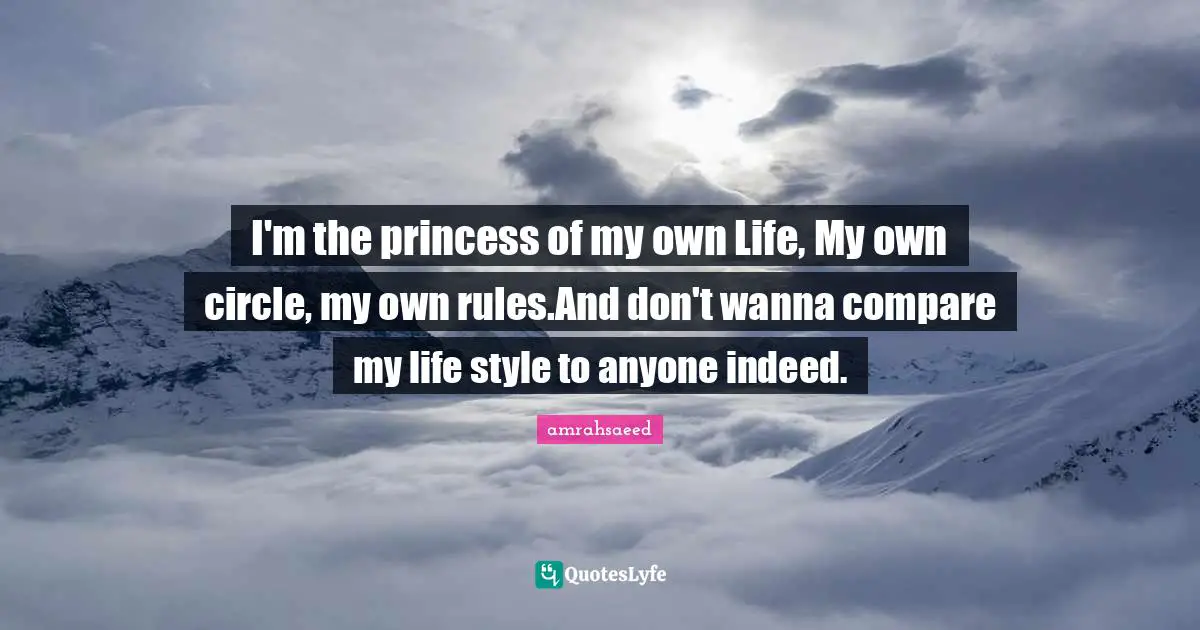 I'm the princess of my own Life, My own circle, my own rules.And don't wanna compare my life style to anyone indeed.