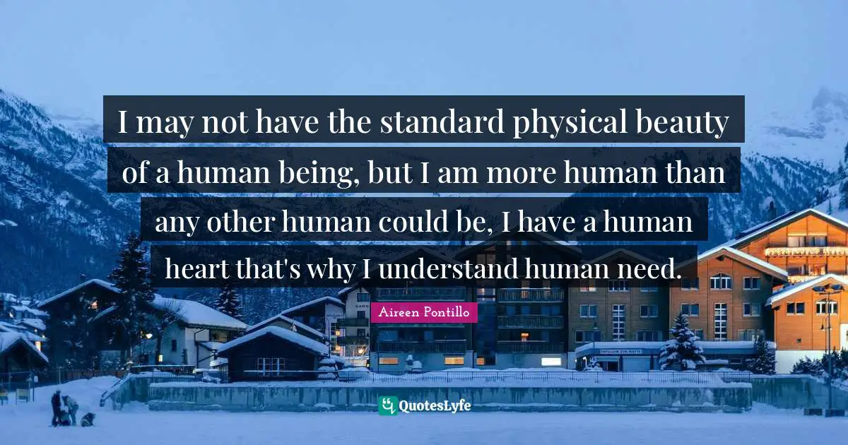 I may not have the standard physical beauty of a human being, but I am more human than any other human could be, I have a human heart that's why I understand human need.