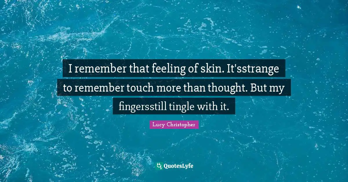 I remember that feeling of skin. It'sstrange to remember touch more than thought. But my fingersstill tingle with it.