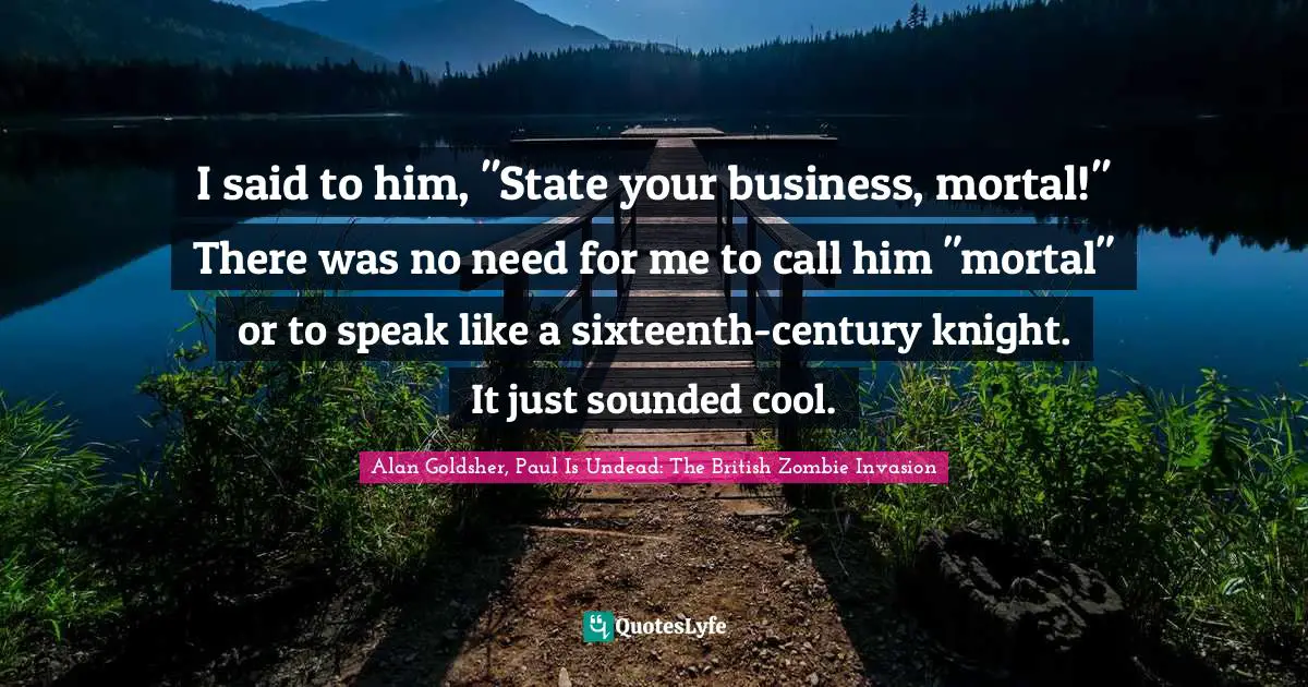 I said to him, "State your business, mortal!" There was no need for me to call him "mortal" or to speak like a sixteenth-century knight. It just sounded cool.
