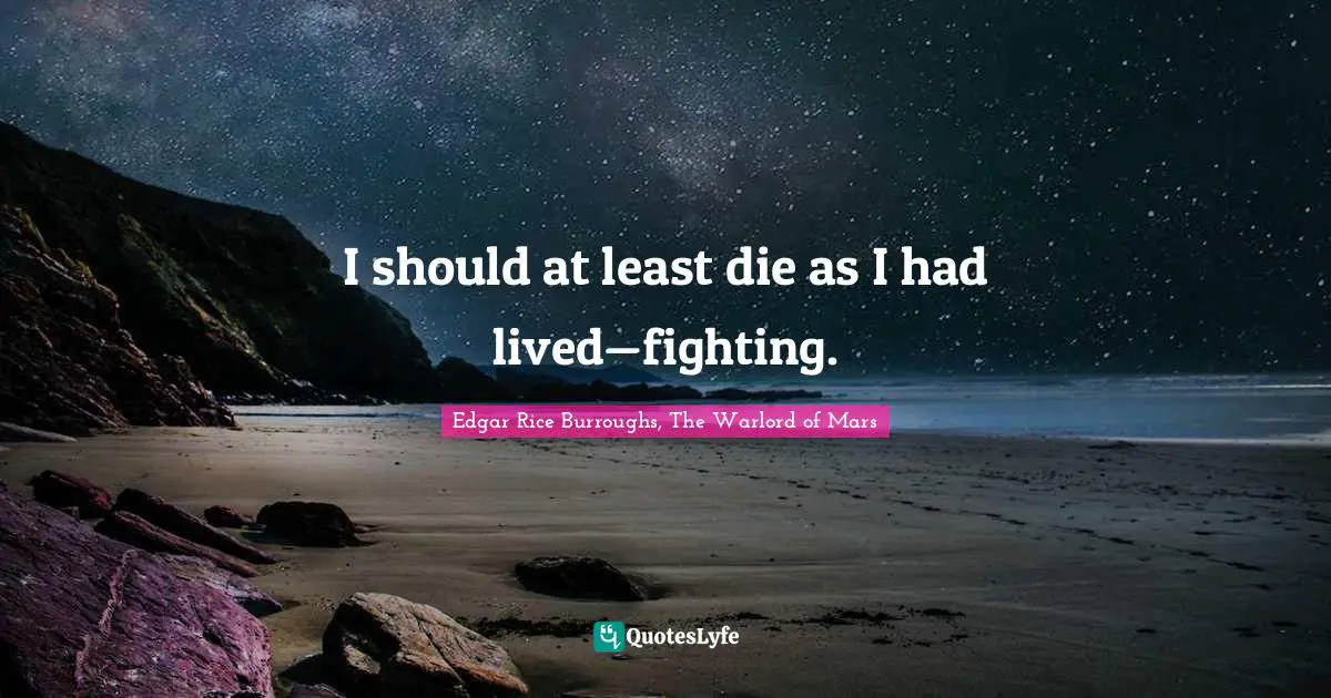 I should at least die as I had lived—fighting.