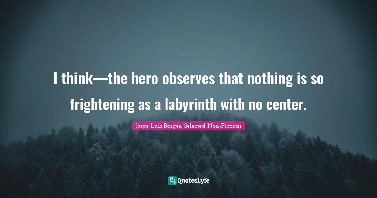 Jorge Luis Borges Quotes: "I think—the hero observes that nothing is so frightening as a labyrinth with no center."