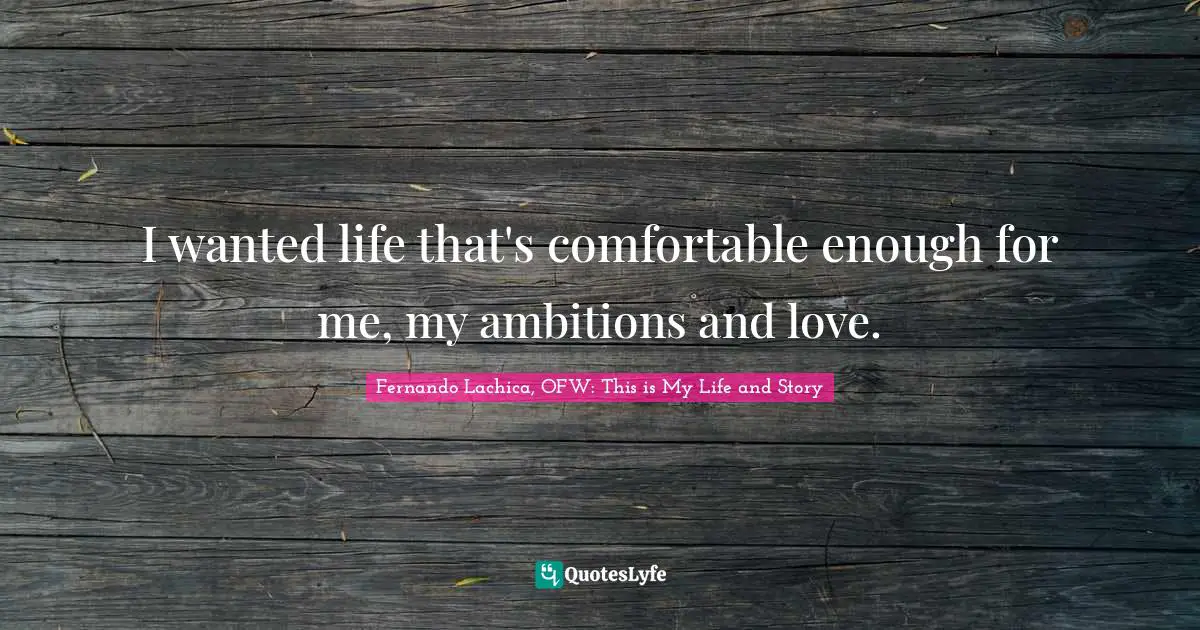 I wanted life that's comfortable enough for me, my ambitions and love.