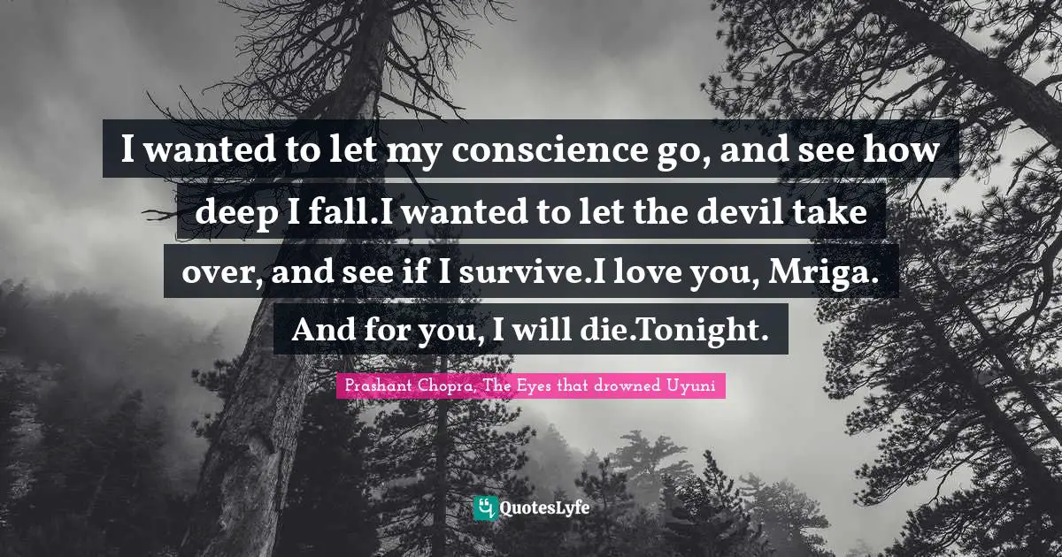 I wanted to let my conscience go, and see how deep I fall.I wanted to let the devil take over, and see if I survive.I love you, Mriga. And for you, I will die.Tonight.