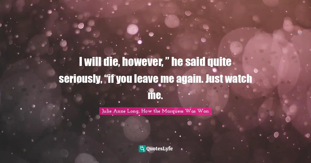 I will die, however, ” he said quite seriously, “if you leave me again. Just watch me.