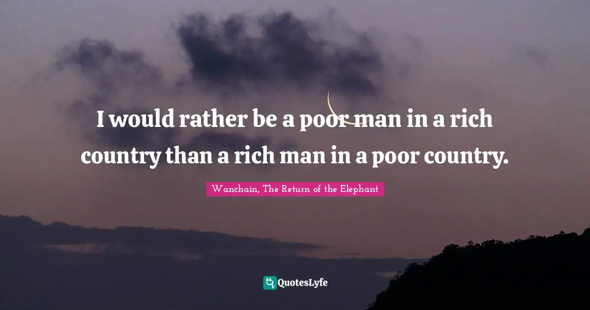 I would rather be a poor man in a rich country than a rich man in a poor country.
