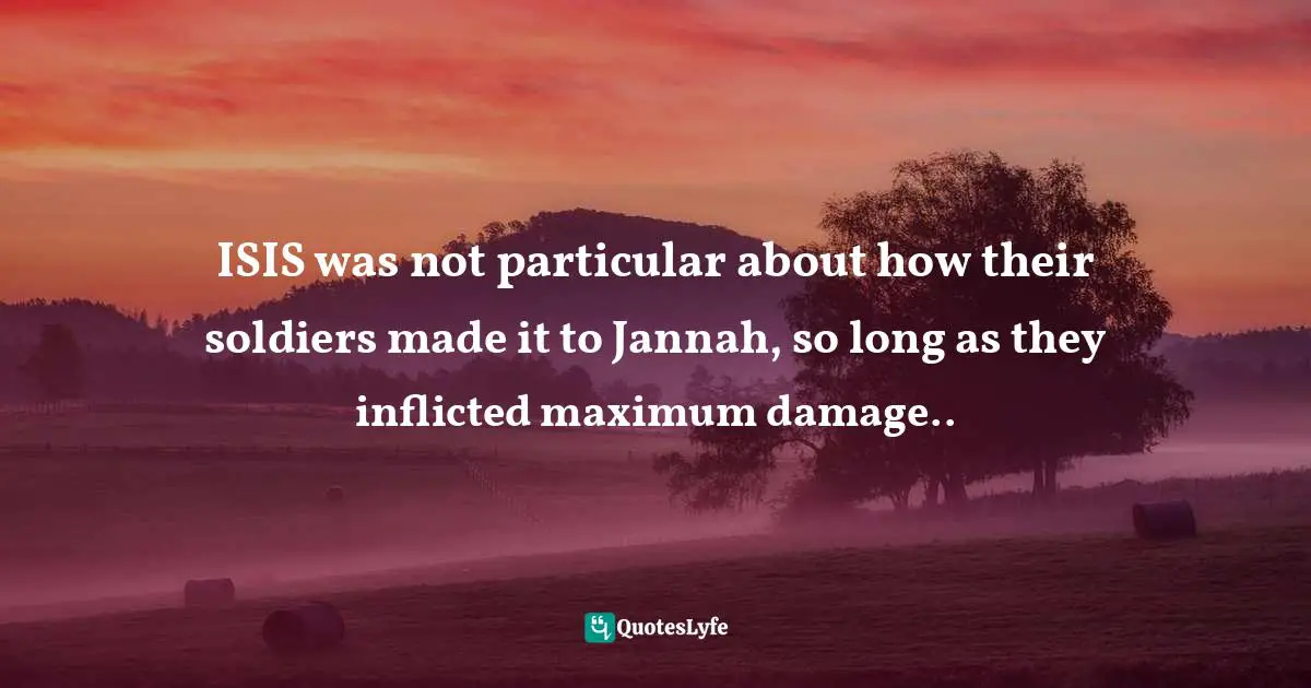 Islamic State Quotes: "ISIS was not particular about how their soldiers made it to Jannah, so long as they inflicted maximum damage.."