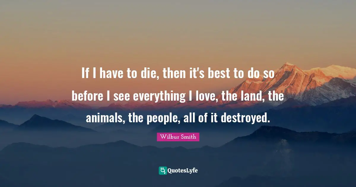 Destroy Quotes: "If I have to die, then it's best to do so before I see everything I love, the land, the animals, the people, all of it destroyed."