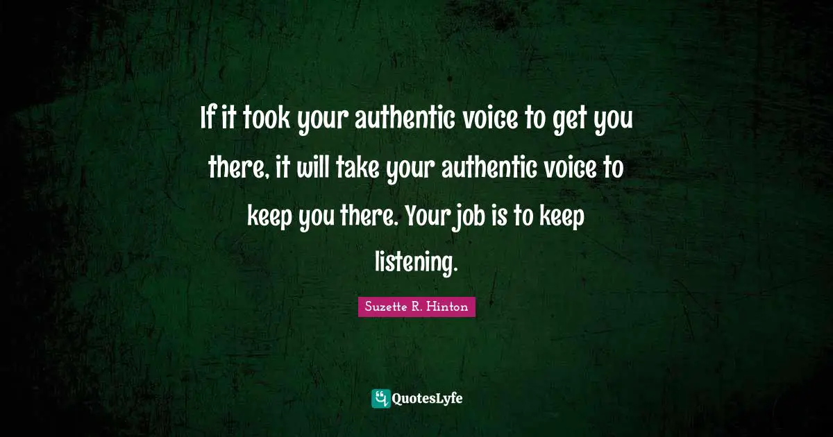 If it took your authentic voice to get you there, it will take your authentic voice to keep you there. Your job is to keep listening.
