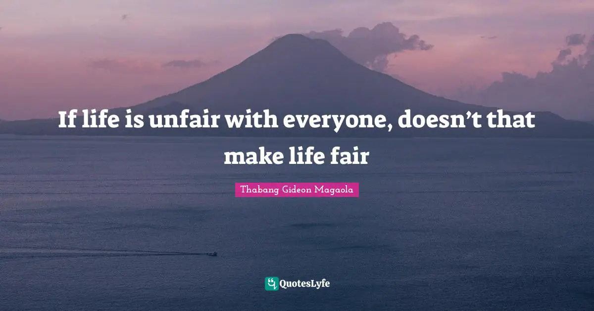 If life is unfair with everyone, doesn’t that make life fair