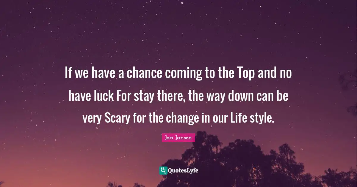 If we have a chance coming to the Top and no have luck For stay there, the way down can be very Scary for the change in our Life style.