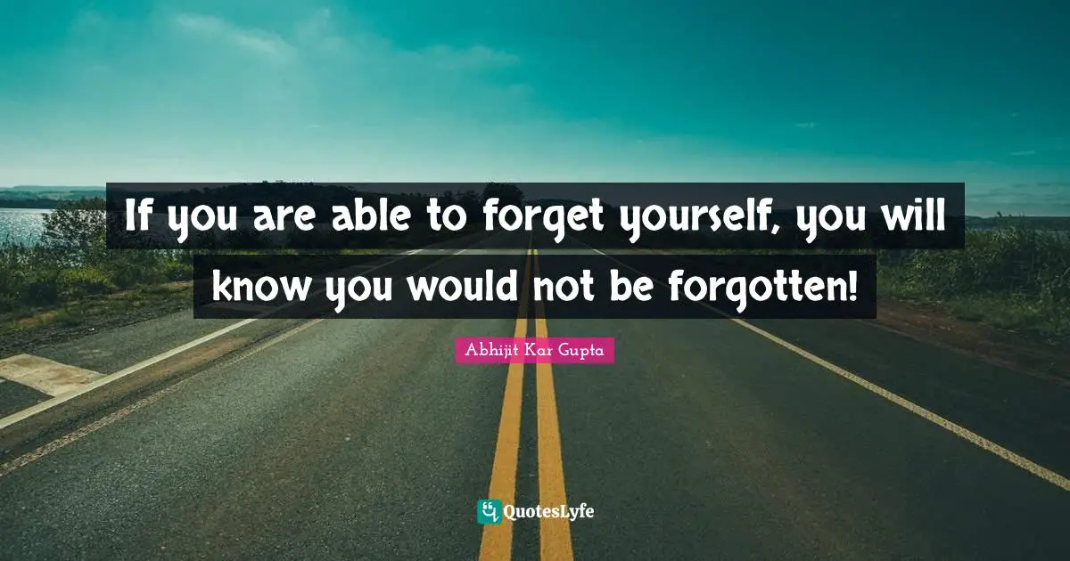 Forgetting Quotes: "If you are able to forget yourself, you will know you would not be forgotten!"