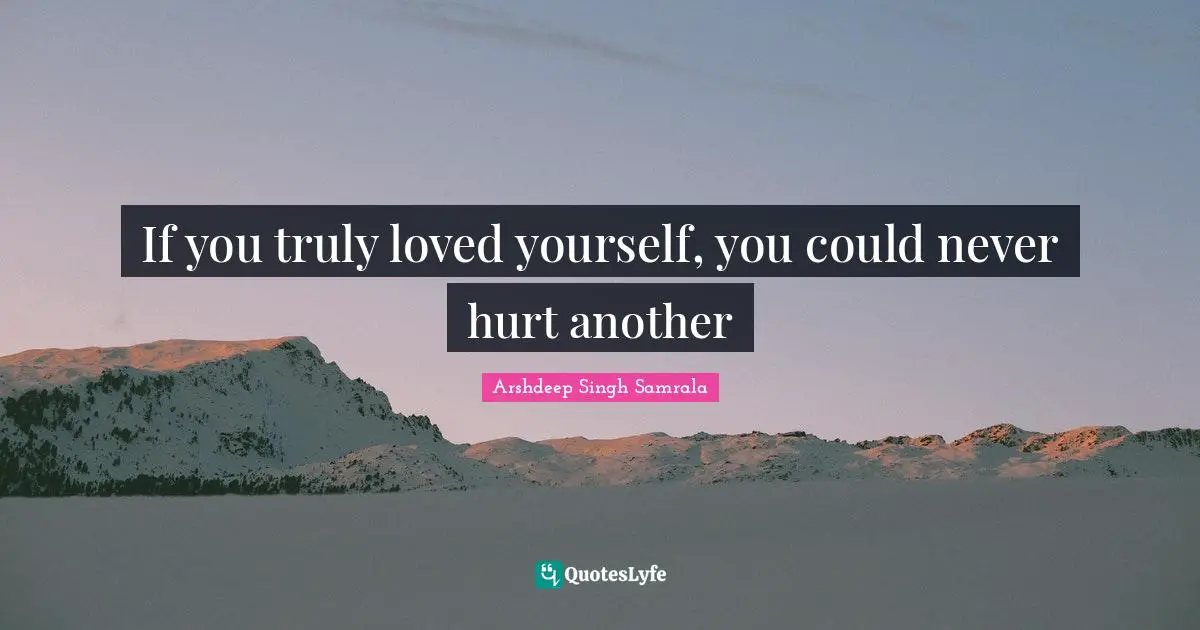 If you truly loved yourself, you could never hurt another