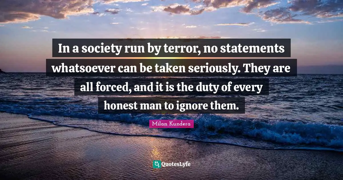 In a society run by terror, no statements whatsoever can be taken seriously. They are all forced, and it is the duty of every honest man to ignore them.