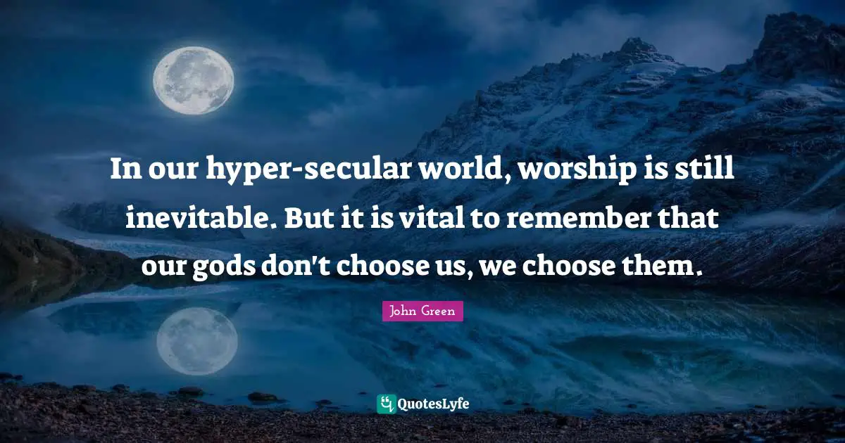 In our hyper-secular world, worship is still inevitable. But it is vital to remember that our gods don't choose us, we choose them.