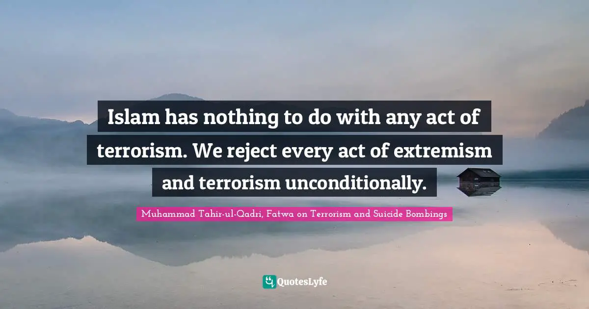 Islam has nothing to do with any act of terrorism. We reject every act of extremism and terrorism unconditionally.