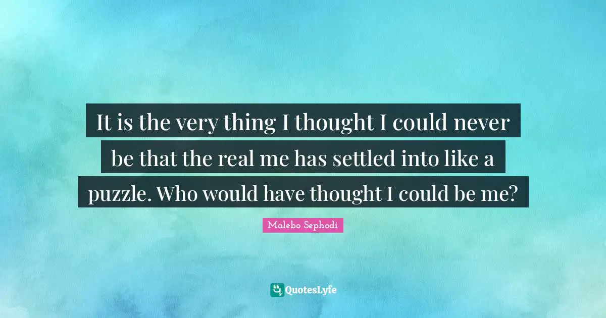 Malebo Sephodi Quotes: "It is the very thing I thought I could never be that the real me has settled into like a puzzle. Who would have thought I could be me?"