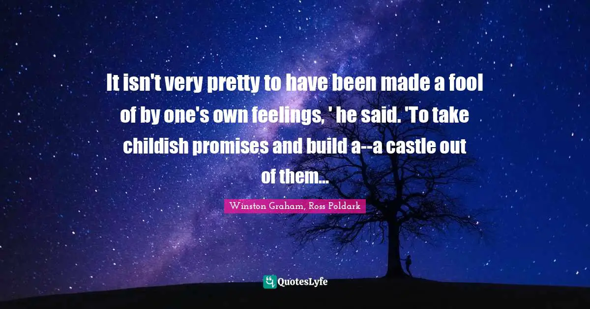 It isn't very pretty to have been made a fool of by one's own feelings, ' he said. 'To take childish promises and build a--a castle out of them...