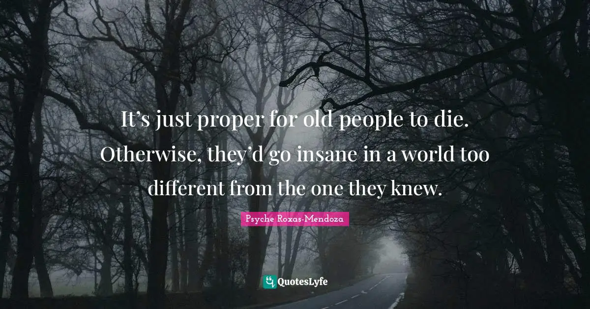 It’s just proper for old people to die. Otherwise, they’d go insane in a world too different from the one they knew.