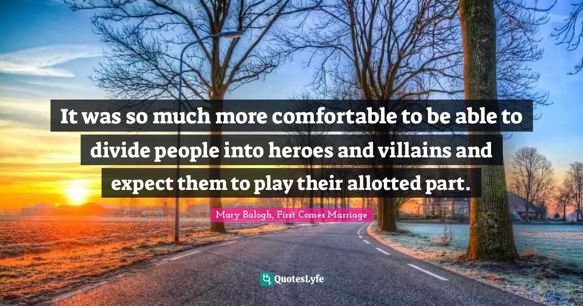 It was so much more comfortable to be able to divide people into heroes and villains and expect them to play their allotted part.