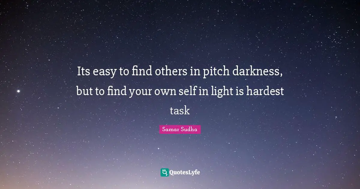 Its easy to find others in pitch darkness, but to find your own self in light is hardest task