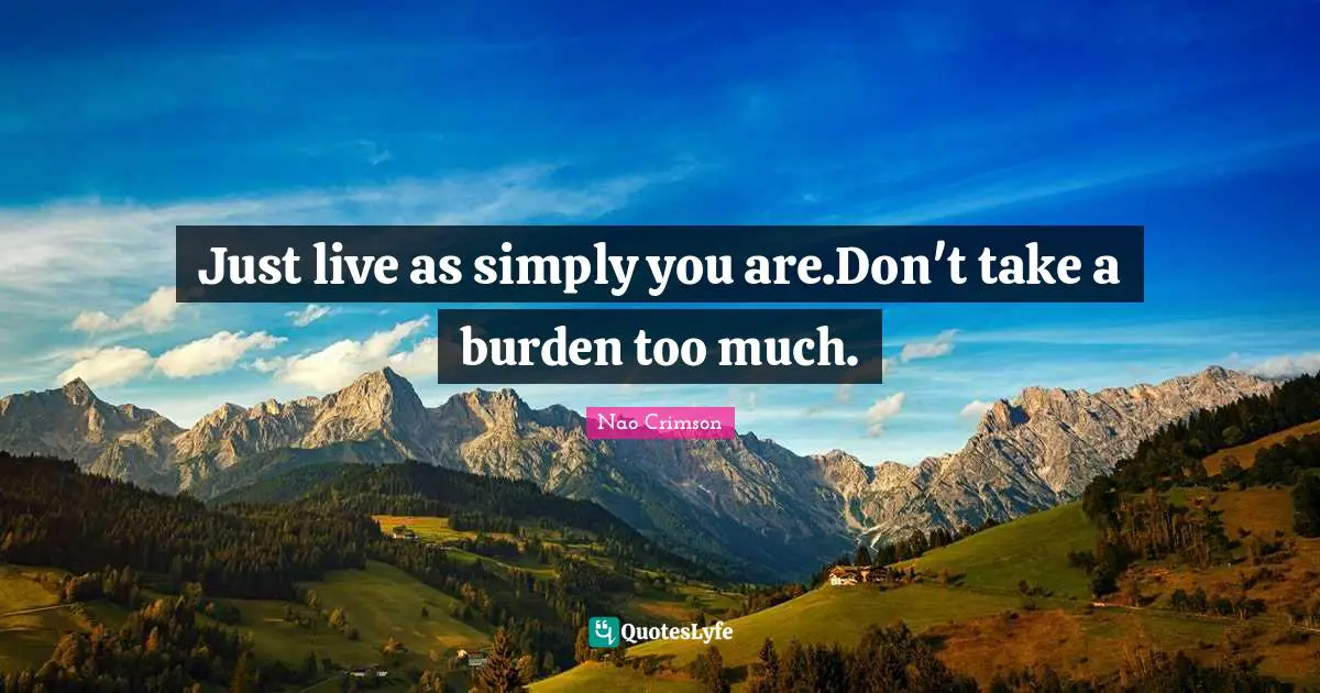 Just live as simply you are.Don't take a burden too much.