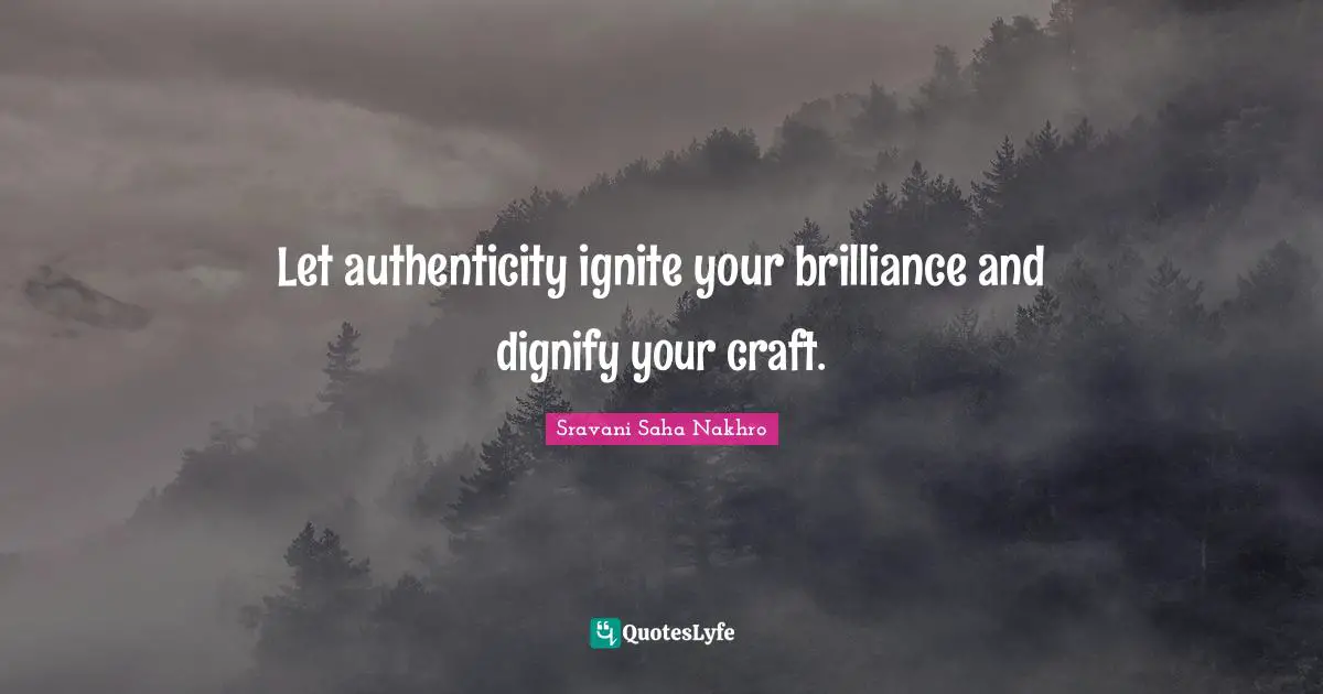 Let authenticity ignite your brilliance and dignify your craft.