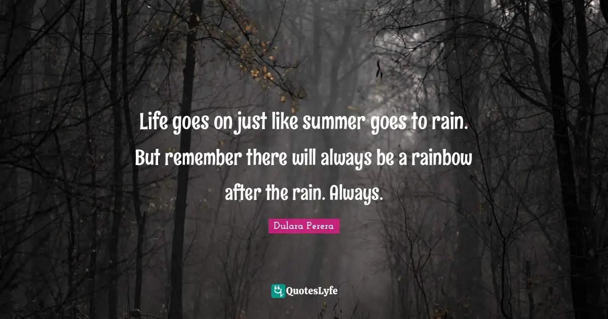 Life goes on just like summer goes to rain. But remember there will always be a rainbow after the rain. Always.