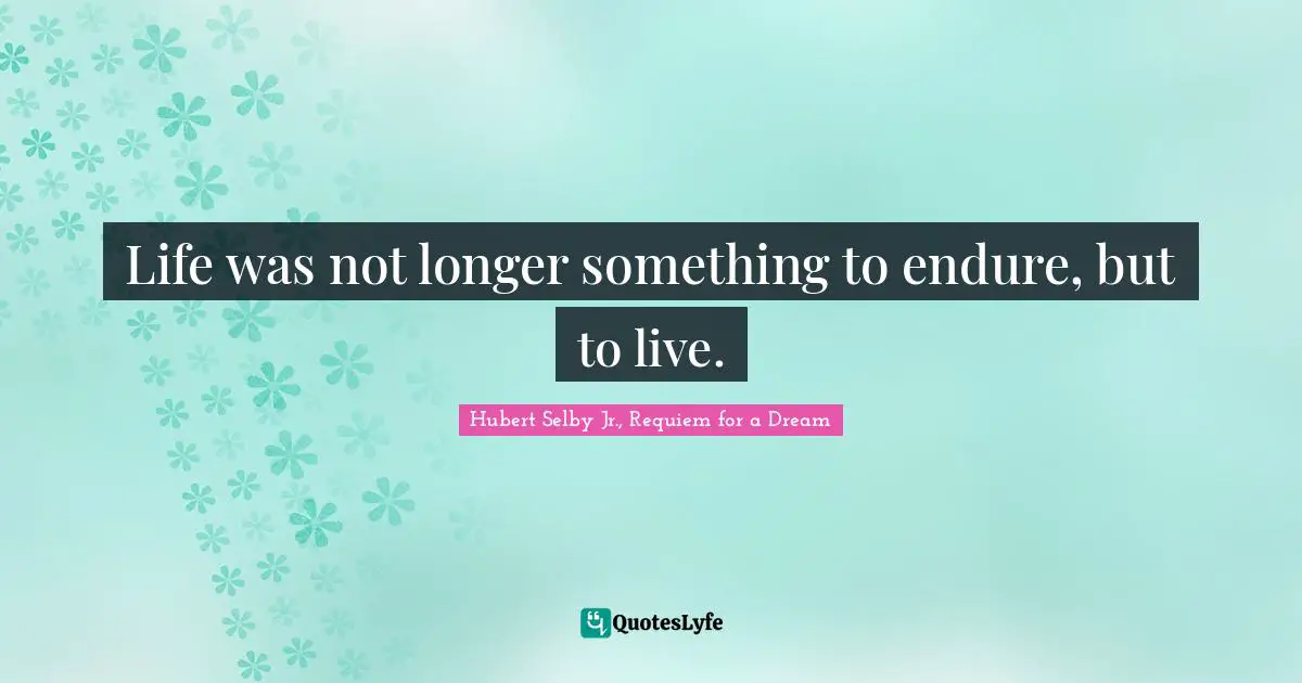 Life was not longer something to endure, but to live.