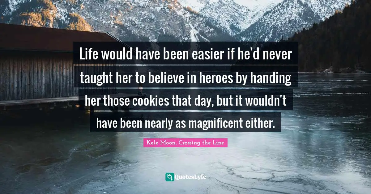 Life would have been easier if he'd never taught her to believe in heroes by handing her those cookies that day, but it wouldn't have been nearly as magnificent either.
