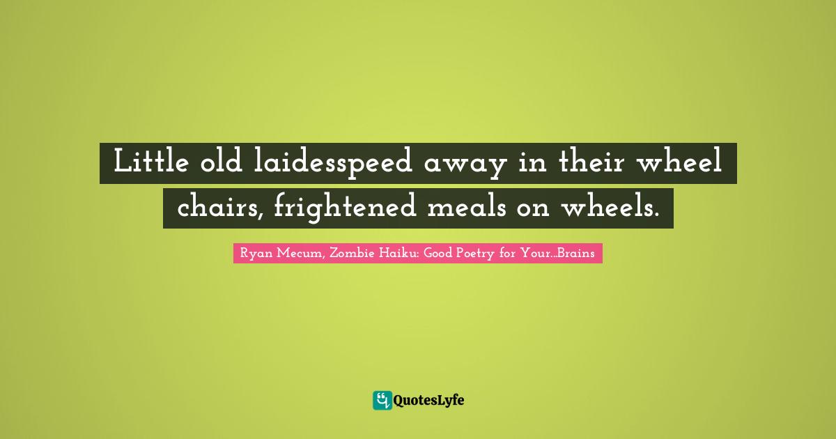 Little old laidesspeed away in their wheel chairs, frightened meals on wheels.