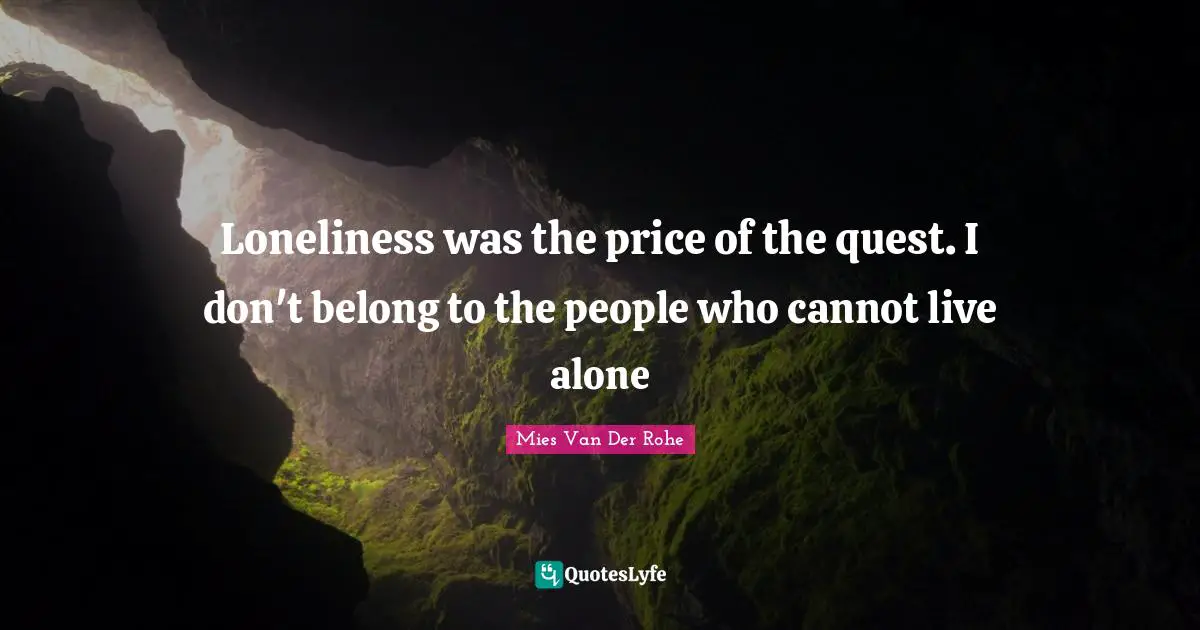 Loneliness was the price of the quest. I don't belong to the people who cannot live alone
