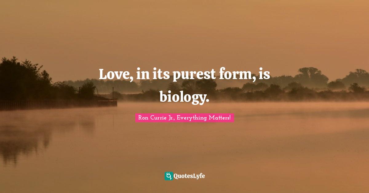 Love, in its purest form, is biology.
